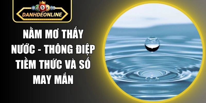 Nằm Mơ Thấy Nước – Thông Điệp Tiềm Thức Và Số May Mắn